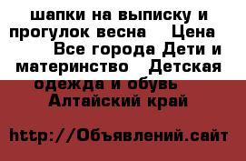 шапки на выписку и прогулок весна  › Цена ­ 500 - Все города Дети и материнство » Детская одежда и обувь   . Алтайский край